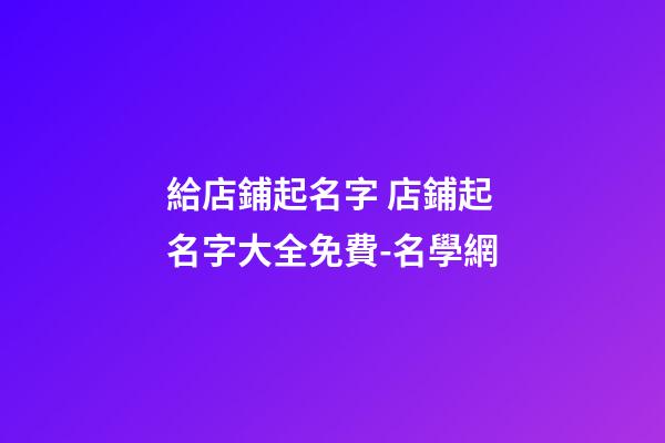 給店鋪起名字 店鋪起名字大全免費-名學網